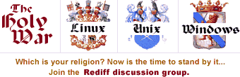 The Holy War: Linux, Unix, Windows NT. Which is your religion? Now is the time to stand by it... Join the Rediff discussion group.