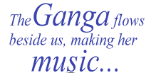 The Ganga flows beside us, making her music...