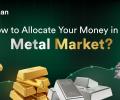 How to Allocate Your Money in the Metal Market?