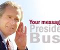 Your message for President Bush